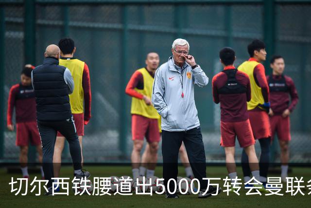 切尔西铁腰道出5000万转会曼联条件！埃德本周再次体检，原因曝光