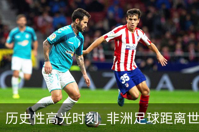 历史性高光时刻 非洲足球距离世界杯冠军还有多远？