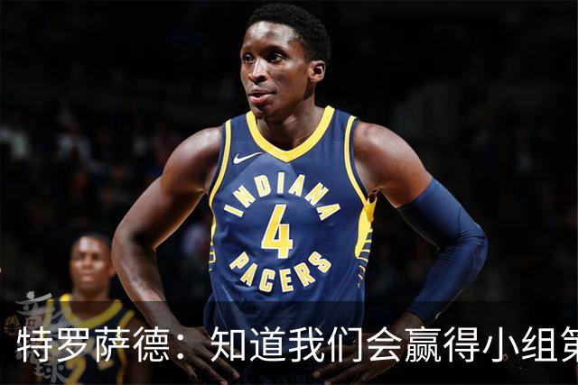 特罗萨德：知道我们会赢得小组第一，每个人都想在世界杯证明自己