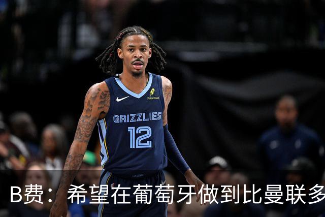 B费：希望在葡萄牙做到比曼联多一倍的事 最重要的全队团结一致