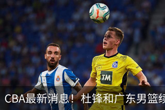 CBA最新消息！杜锋和广东男篮续约四年，浙江官宣续约法莱卡斯，郭艾伦续约遇阻