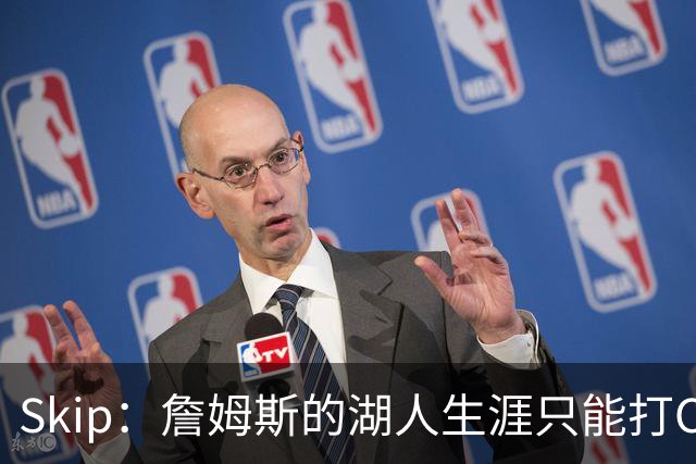 Skip：詹姆斯的湖人生涯只能打C 没法在这里退役他内心很煎熬